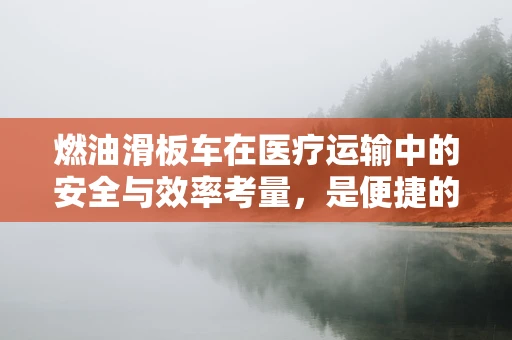 燃油滑板车在医疗运输中的安全与效率考量，是便捷的代步工具，还是潜在的风险源？