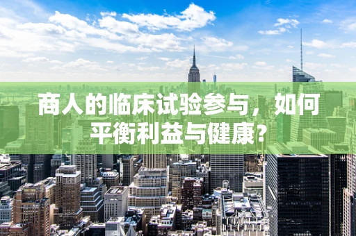 商人的临床试验参与，如何平衡利益与健康？