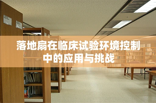 落地扇在临床试验环境控制中的应用与挑战