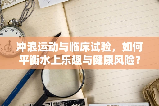 冲浪运动与临床试验，如何平衡水上乐趣与健康风险？