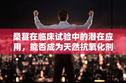 桑葚在临床试验中的潜在应用，能否成为天然抗氧化剂的新星？
