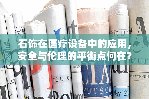 石饰在医疗设备中的应用，安全与伦理的平衡点何在？