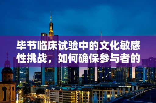 毕节临床试验中的文化敏感性挑战，如何确保参与者的有效沟通？