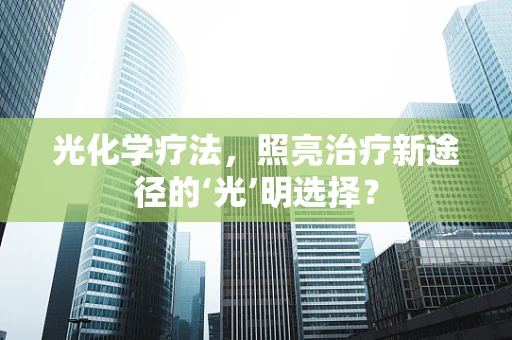 光化学疗法，照亮治疗新途径的‘光’明选择？