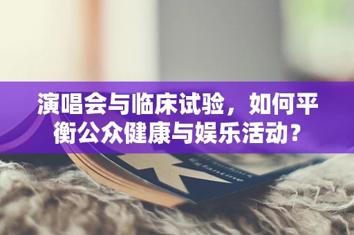 演唱会与临床试验，如何平衡公众健康与娱乐活动？