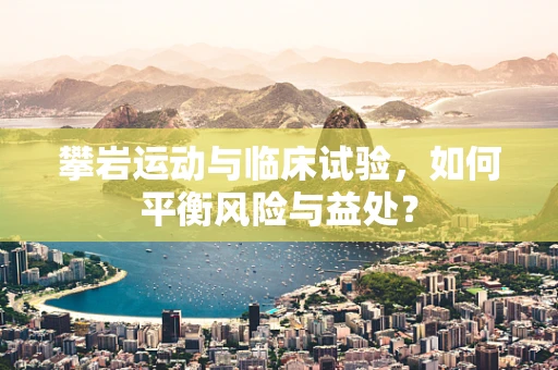 攀岩运动与临床试验，如何平衡风险与益处？