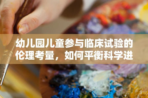 幼儿园儿童参与临床试验的伦理考量，如何平衡科学进步与儿童权益？