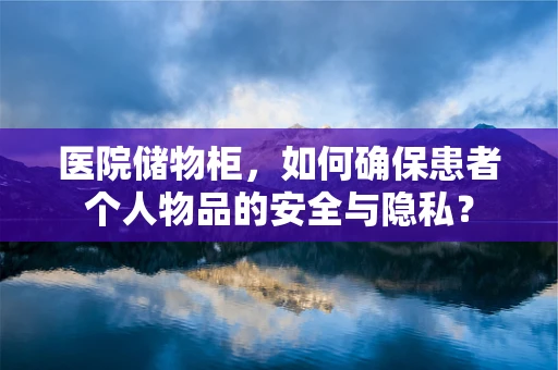 医院储物柜，如何确保患者个人物品的安全与隐私？