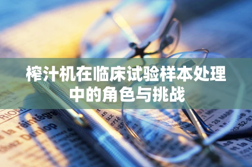 榨汁机在临床试验样本处理中的角色与挑战