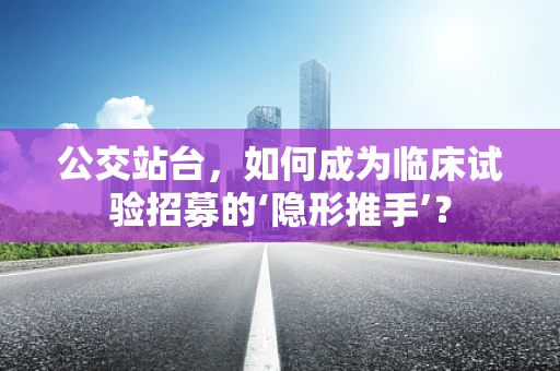 公交站台，如何成为临床试验招募的‘隐形推手’？