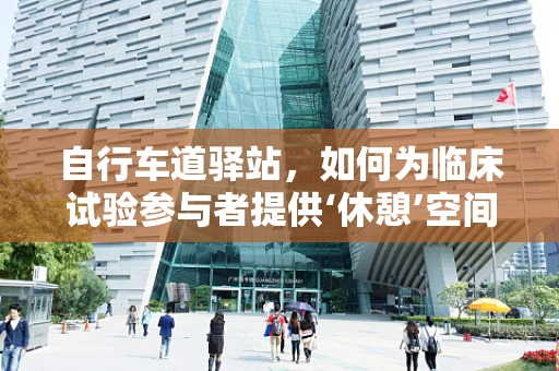自行车道驿站，如何为临床试验参与者提供‘休憩’空间？