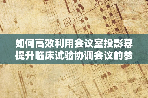 如何高效利用会议室投影幕提升临床试验协调会议的参与度？