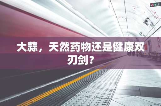 大蒜，天然药物还是健康双刃剑？