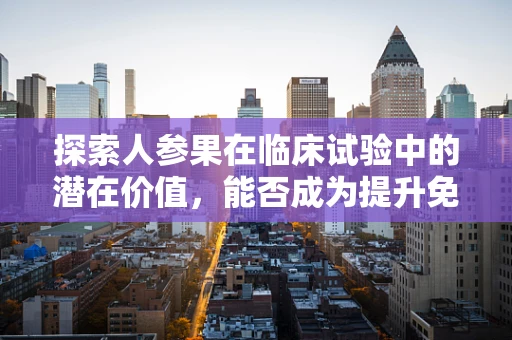 探索人参果在临床试验中的潜在价值，能否成为提升免疫力的新星？