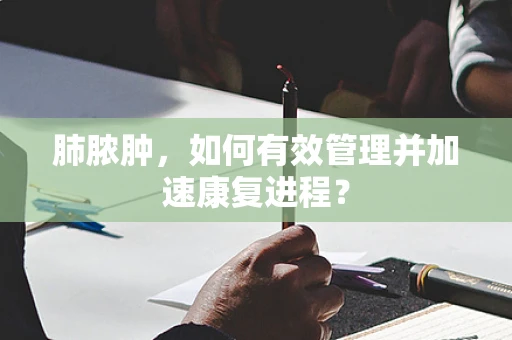 肺脓肿，如何有效管理并加速康复进程？