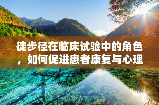 徒步径在临床试验中的角色，如何促进患者康复与心理健康？