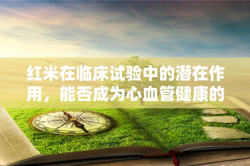 红米在临床试验中的潜在作用，能否成为心血管健康的‘红’利？