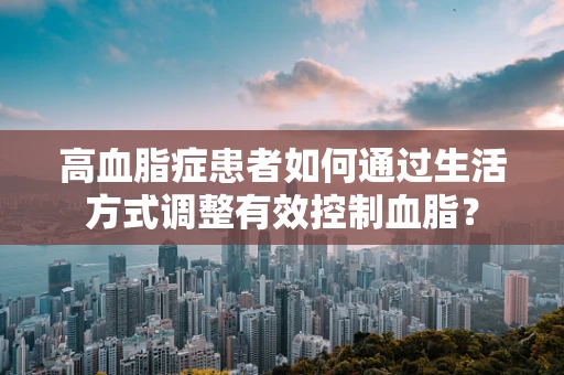 高血脂症患者如何通过生活方式调整有效控制血脂？