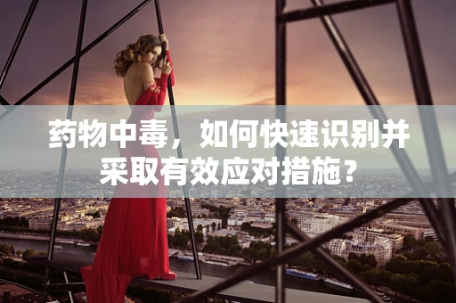 药物中毒，如何快速识别并采取有效应对措施？