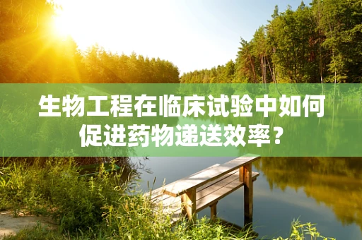生物工程在临床试验中如何促进药物递送效率？