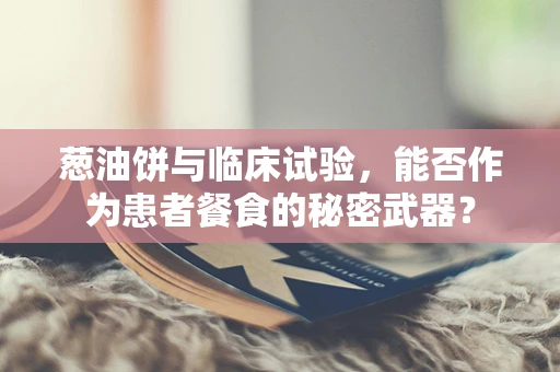 葱油饼与临床试验，能否作为患者餐食的秘密武器？