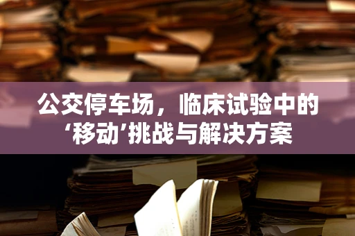 公交停车场，临床试验中的‘移动’挑战与解决方案
