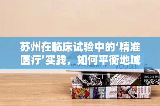 苏州在临床试验中的‘精准医疗’实践，如何平衡地域特色与全球标准？