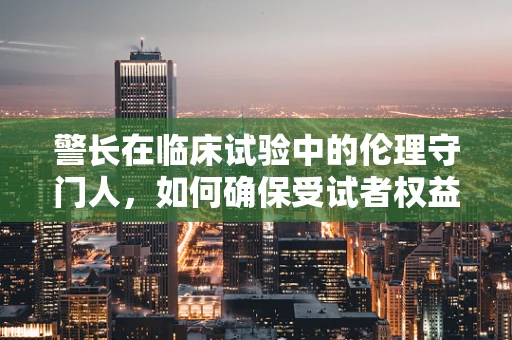 警长在临床试验中的伦理守门人，如何确保受试者权益？