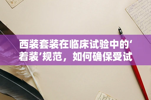 西装套装在临床试验中的‘着装’规范，如何确保受试者的舒适与专业形象？