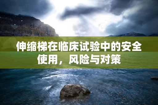 伸缩梯在临床试验中的安全使用，风险与对策
