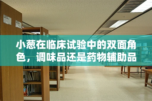 小葱在临床试验中的双面角色，调味品还是药物辅助品？