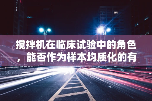 搅拌机在临床试验中的角色，能否作为样本均质化的有效工具？