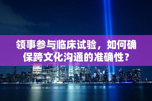 领事参与临床试验，如何确保跨文化沟通的准确性？