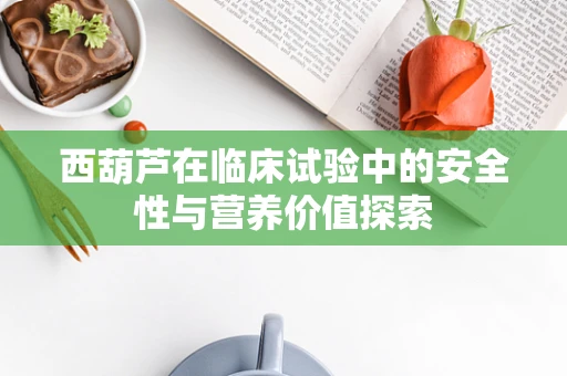 西葫芦在临床试验中的安全性与营养价值探索