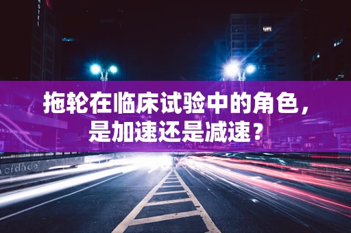 拖轮在临床试验中的角色，是加速还是减速？
