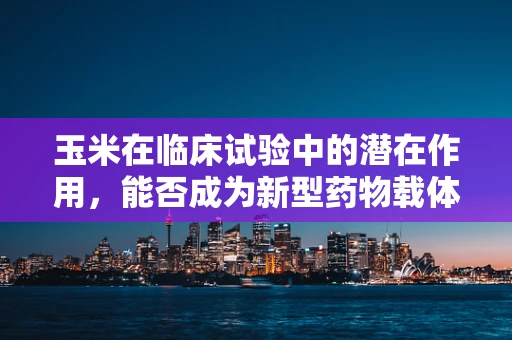 玉米在临床试验中的潜在作用，能否成为新型药物载体？