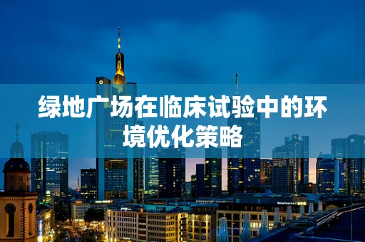 绿地广场在临床试验中的环境优化策略