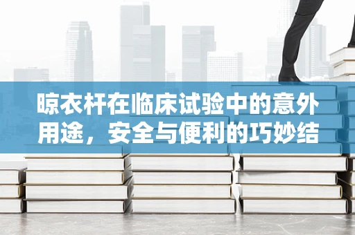 晾衣杆在临床试验中的意外用途，安全与便利的巧妙结合