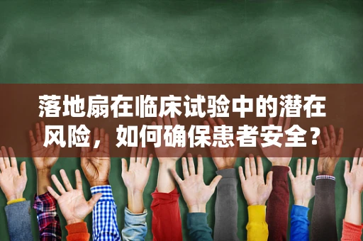 落地扇在临床试验中的潜在风险，如何确保患者安全？