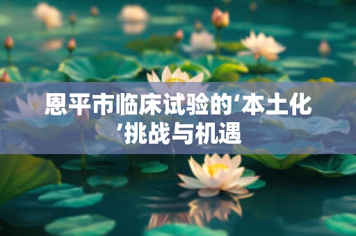 恩平市临床试验的‘本土化’挑战与机遇