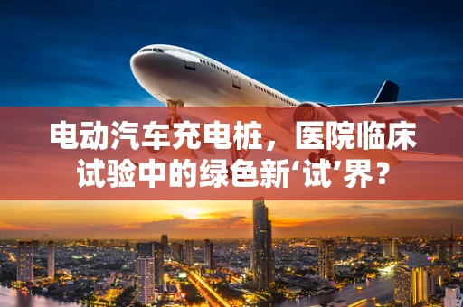 电动汽车充电桩，医院临床试验中的绿色新‘试’界？