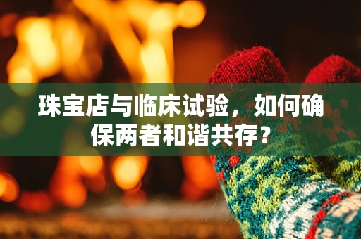 珠宝店与临床试验，如何确保两者和谐共存？