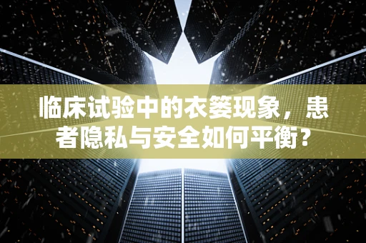 临床试验中的衣篓现象，患者隐私与安全如何平衡？