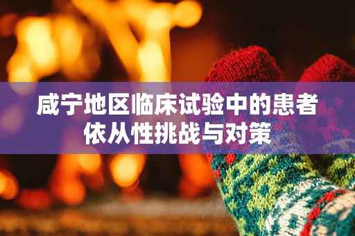 咸宁地区临床试验中的患者依从性挑战与对策