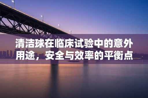 清洁球在临床试验中的意外用途，安全与效率的平衡点何在？