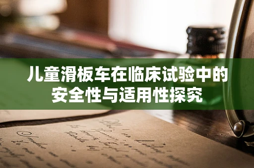 儿童滑板车在临床试验中的安全性与适用性探究