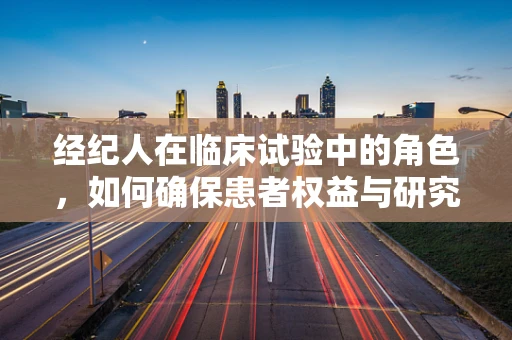 经纪人在临床试验中的角色，如何确保患者权益与研究的合规性？