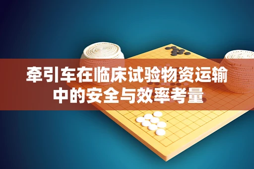 牵引车在临床试验物资运输中的安全与效率考量