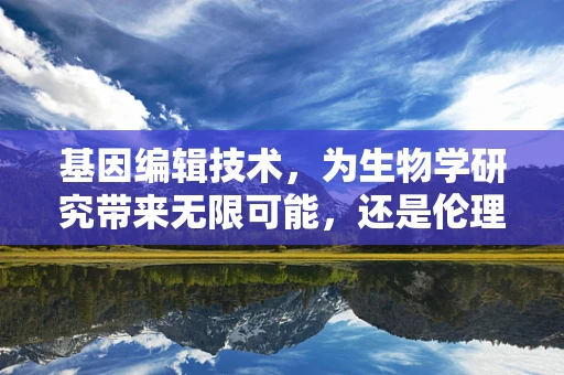基因编辑技术，为生物学研究带来无限可能，还是伦理的试金石？