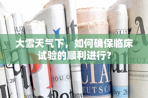 大雪天气下，如何确保临床试验的顺利进行？
